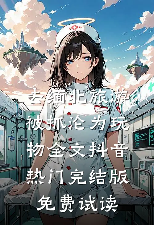 去缅北旅游被抓沦为玩物全文抖音热门完结版免费试读