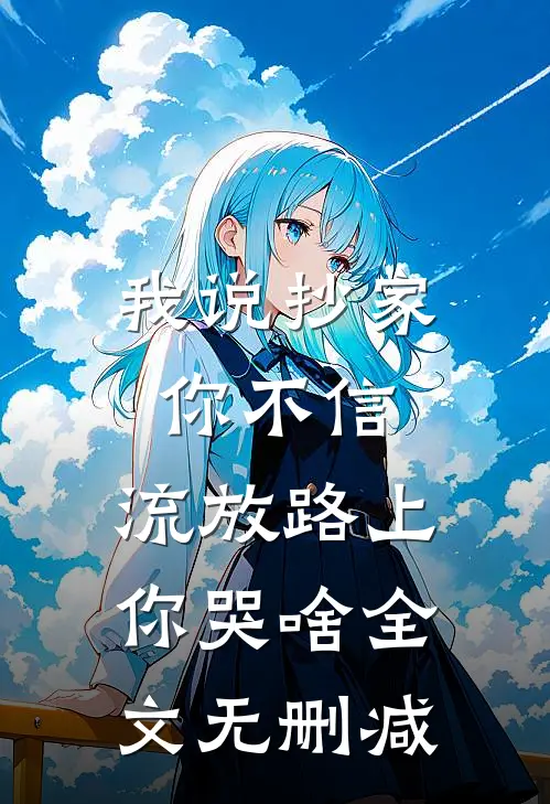 我说抄家你不信，流放路上你哭啥全文无删减
