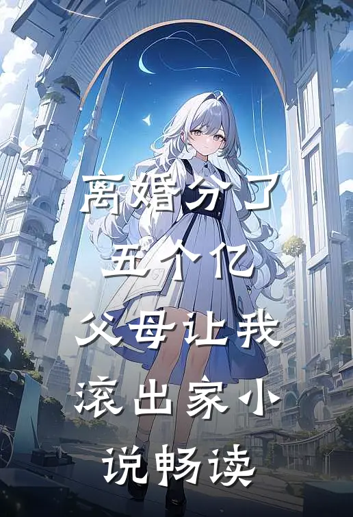 离婚分了五个亿，父母让我滚出家小说畅读