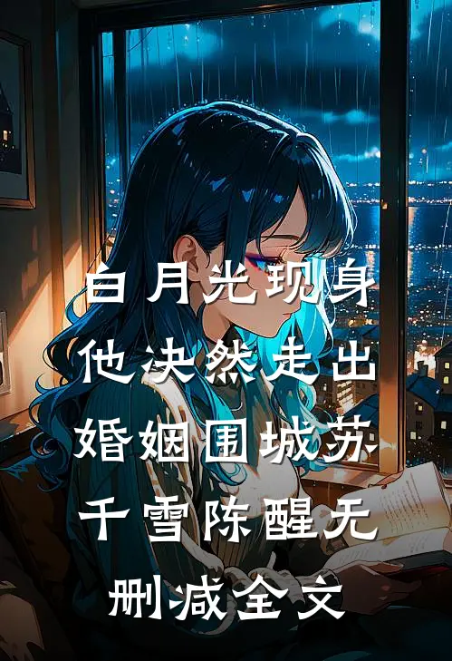 白月光现身，他决然走出婚姻围城苏千雪陈醒无删减全文