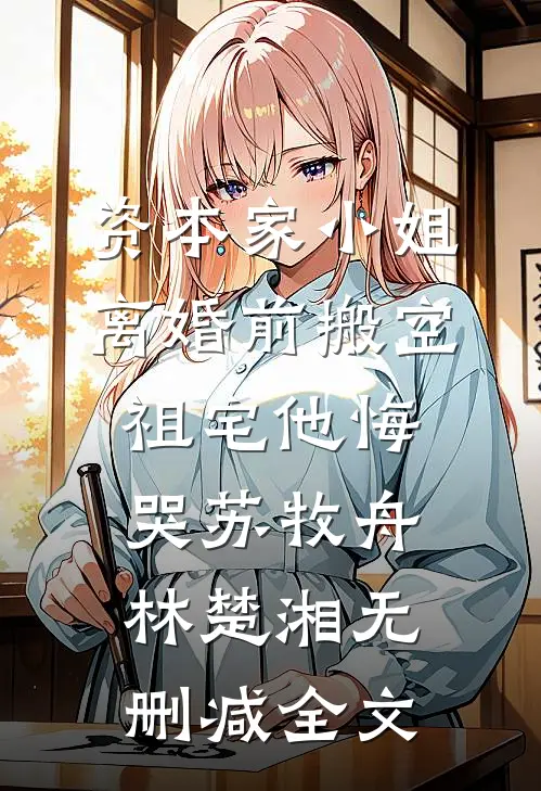 资本家小姐离婚前搬空祖宅他悔哭苏牧舟林楚湘无删减全文