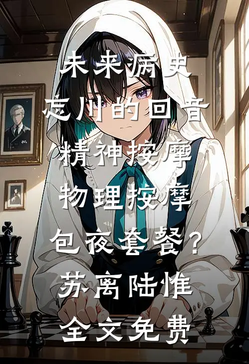 未来病史：忘川的回音-精神按摩、物理按摩、包夜套餐？苏离陆惟全文免费