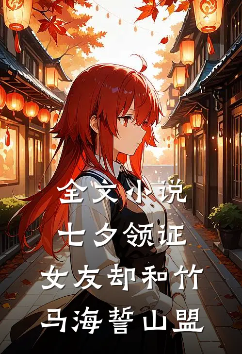 全文小说七夕领证，女友却和竹马海誓山盟