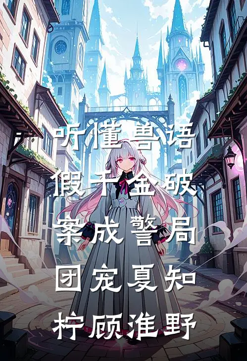 听懂兽语，假千金破案成警局团宠夏知柠顾淮野