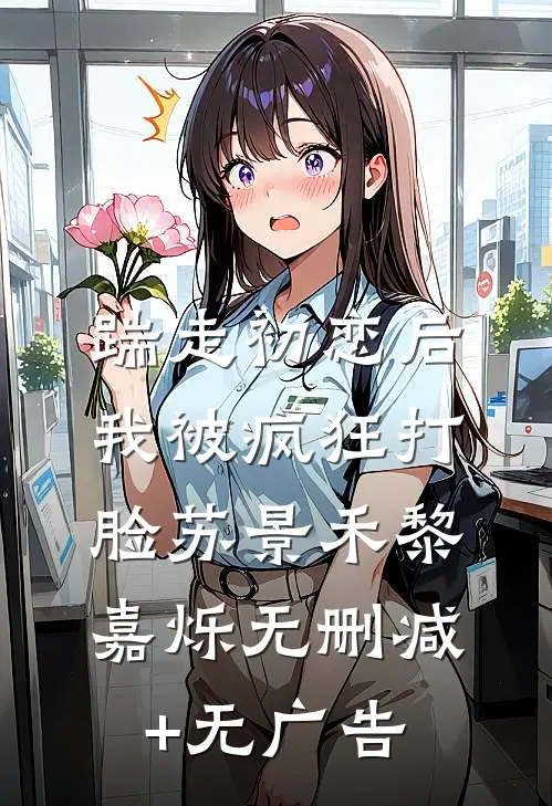 踹走初恋后，我被疯狂打脸苏景禾黎嘉烁无删减+无广告
