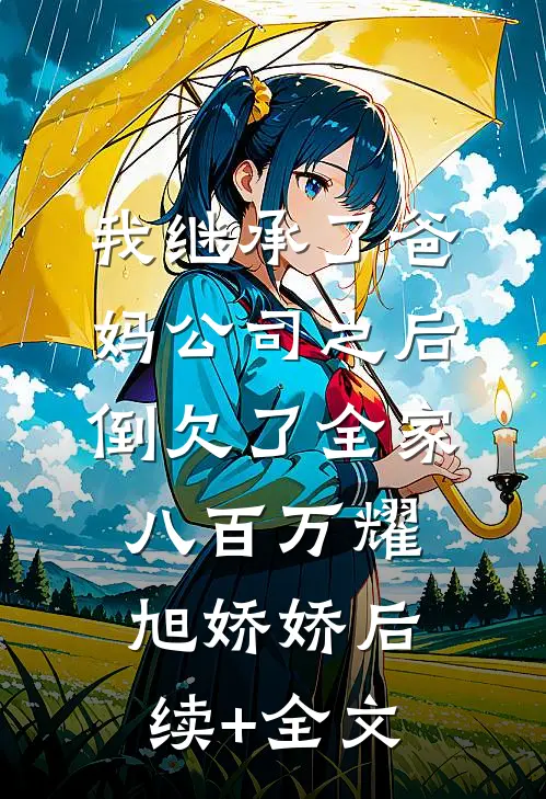 我继承了爸妈公司之后，倒欠了全家八百万耀旭娇娇后续+全文