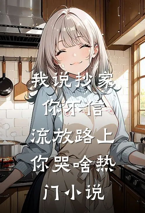 我说抄家你不信，流放路上你哭啥热门小说