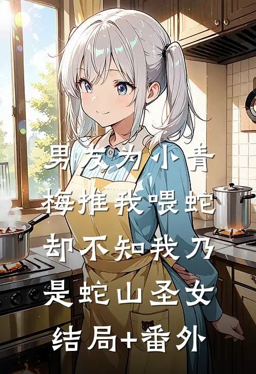 男友为小青梅推我喂蛇，却不知我乃是蛇山圣女结局+番外