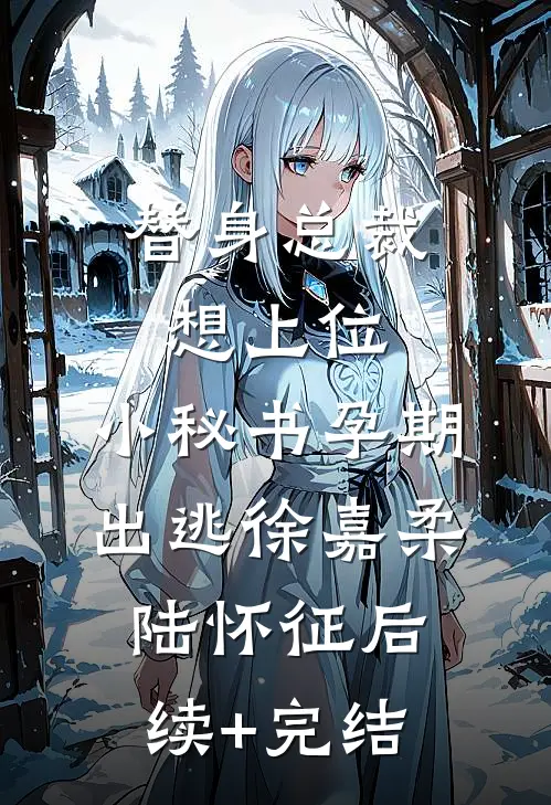 替身总裁想上位，小秘书孕期出逃徐嘉柔陆怀征后续+完结