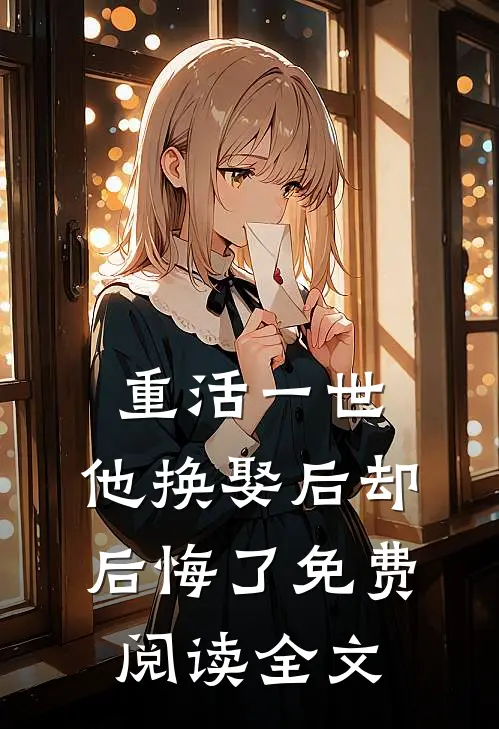 重活一世，他换娶后却后悔了免费阅读全文