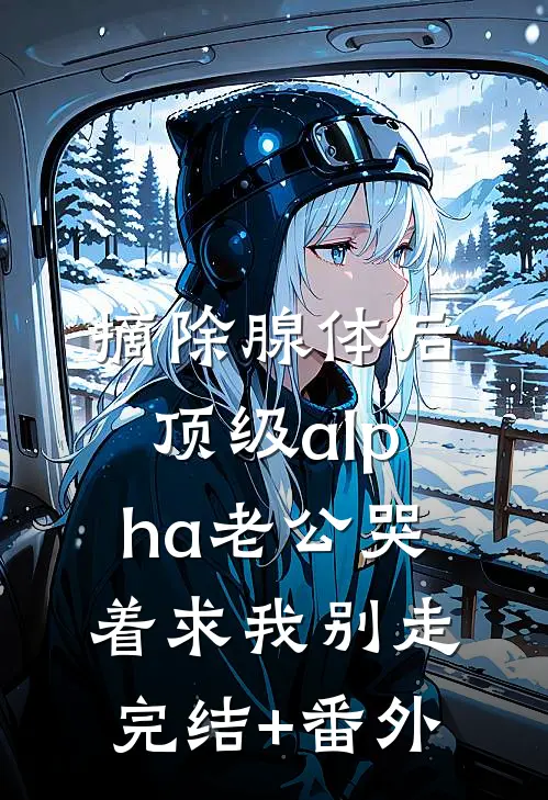 摘除腺体后，顶级alpha老公哭着求我别走完结+番外