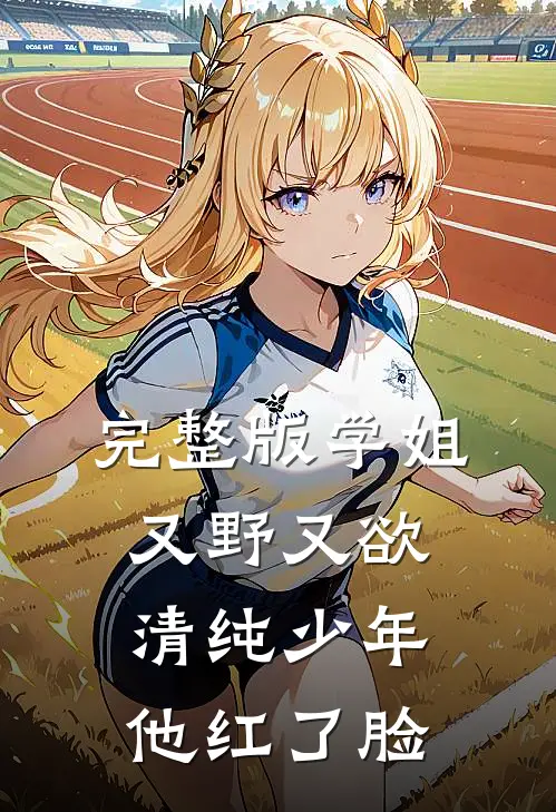 完整版学姐又野又欲，清纯少年他红了脸