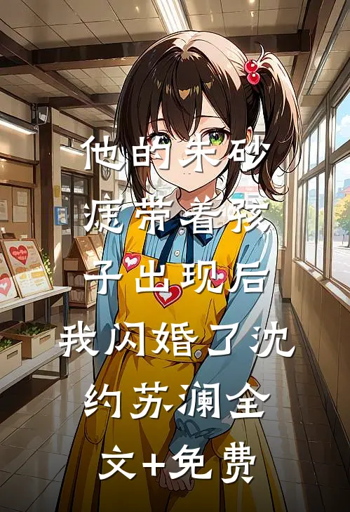 他的朱砂痣带着孩子出现后，我闪婚了沈约苏澜全文+免费