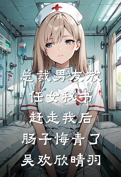 总裁男友放任女秘书赶走我后，肠子悔青了吴欢欣晴羽