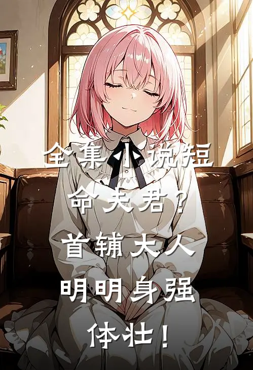 全集小说短命夫君？首辅大人明明身强体壮！