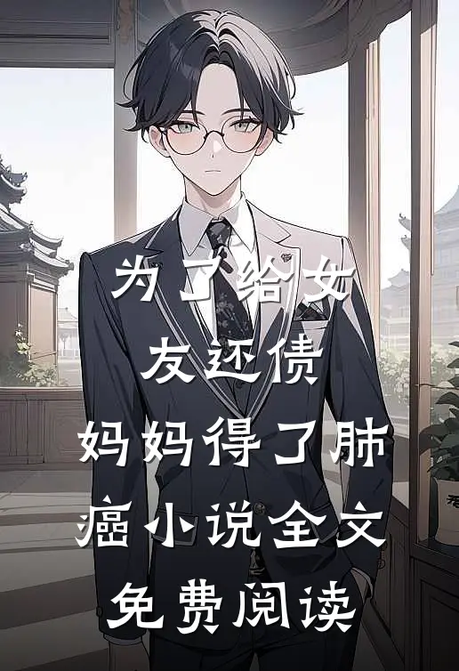 为了给女友还债，妈妈得了肺癌小说全文免费阅读