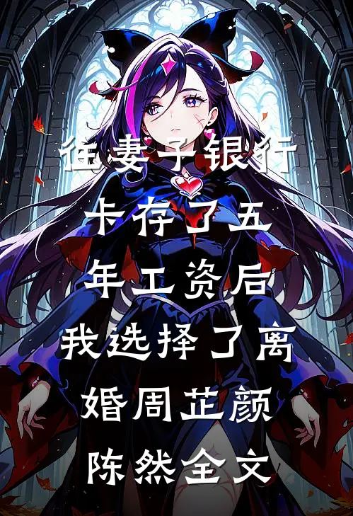 往妻子银行卡存了五年工资后，我选择了离婚周芷颜陈然全文