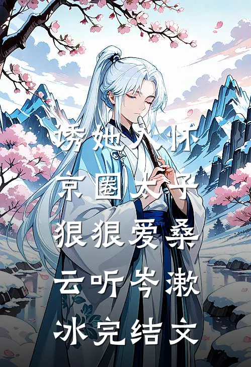 诱她入怀：京圈太子狠狠爱桑云听岑漱冰完结文