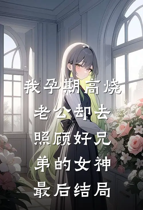 我孕期高烧，老公却去照顾好兄弟的女神最后结局