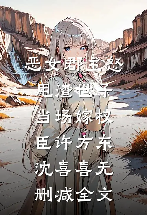 恶女郡主怒甩渣世子，当场嫁权臣许方东沈喜喜无删减全文