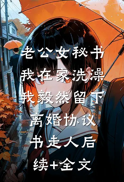 老公女秘书我在家洗澡，我毅然留下离婚协议书走人后续+全文