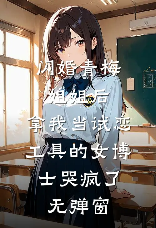 闪婚青梅姐姐后，拿我当试恋工具的女博士哭疯了。无弹窗