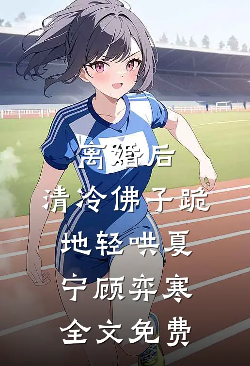 离婚后，清冷佛子跪地轻哄夏宁顾弈寒全文免费