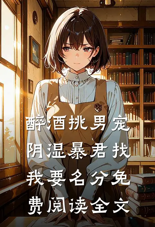 醉酒挑男宠，阴湿暴君找我要名分免费阅读全文