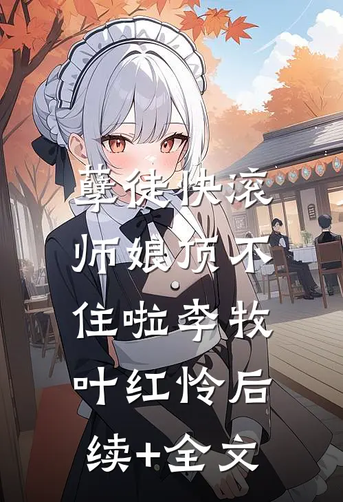 孽徒快滚，师娘顶不住啦李牧叶红怜后续+全文