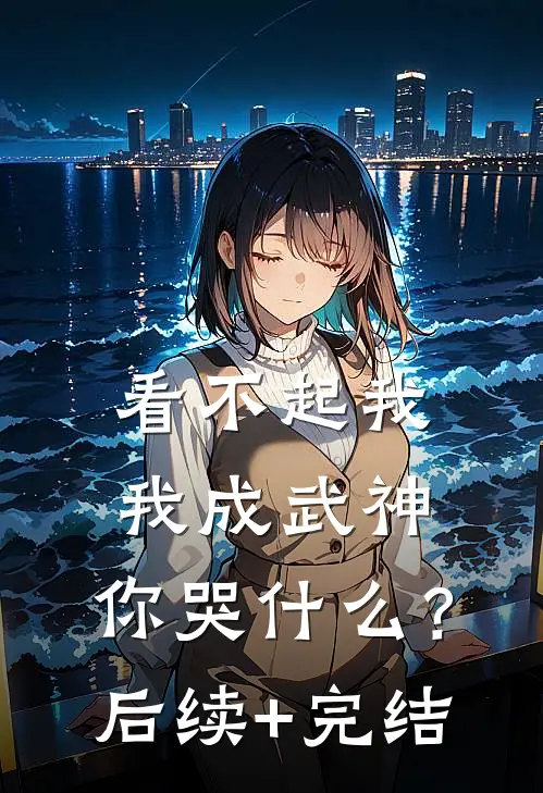 看不起我，我成武神，你哭什么？后续+完结
