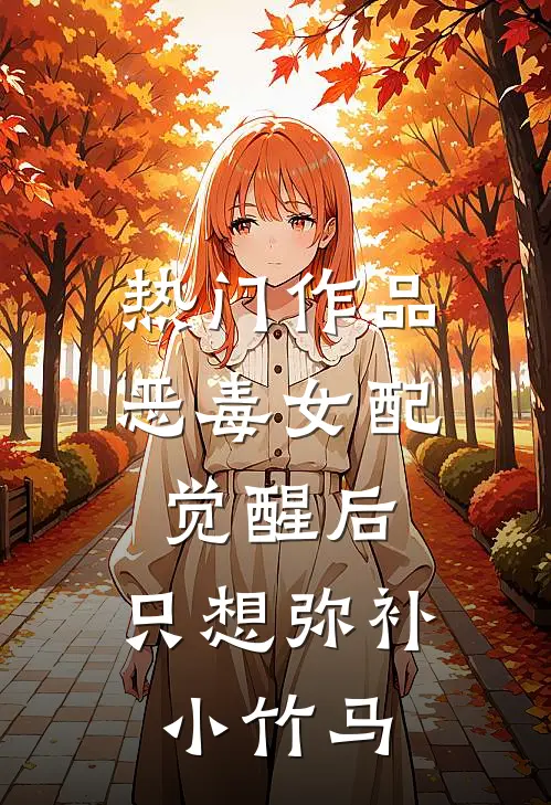 热门作品恶毒女配觉醒后,只想弥补小竹马