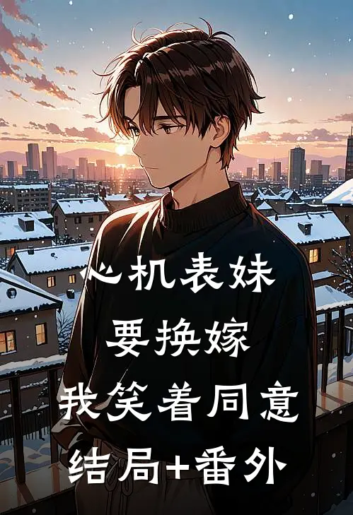 心机表妹要换嫁，我笑着同意结局+番外