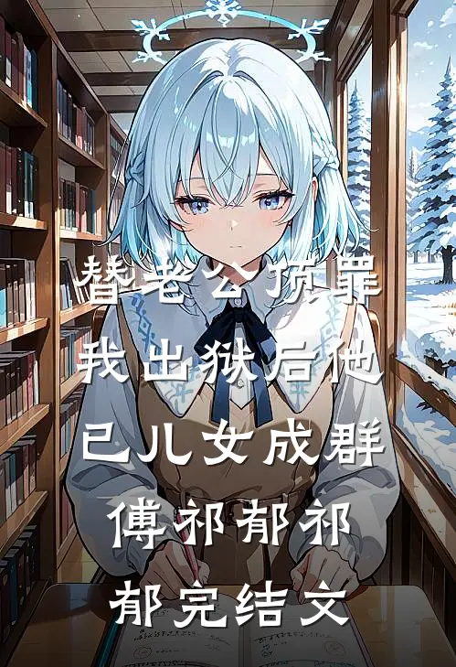 替老公顶罪，我出狱后他已儿女成群傅祁郁祁郁完结文