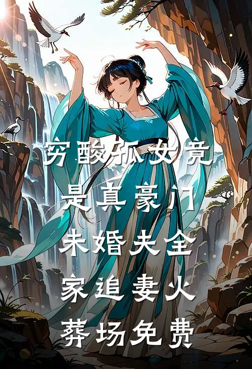 穷酸孤女竟是真豪门，未婚夫全家追妻火葬场免费