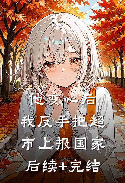 他变心后，我反手把超市上报国家后续+完结