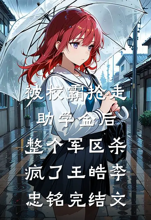 被校霸抢走助学金后，整个军区杀疯了王皓李忠铭完结文