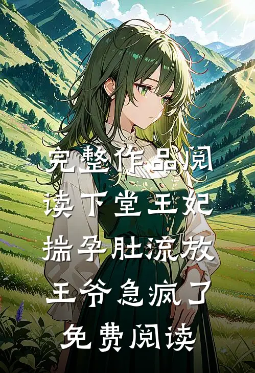 完整作品阅读下堂王妃揣孕肚流放王爷急疯了免费阅读