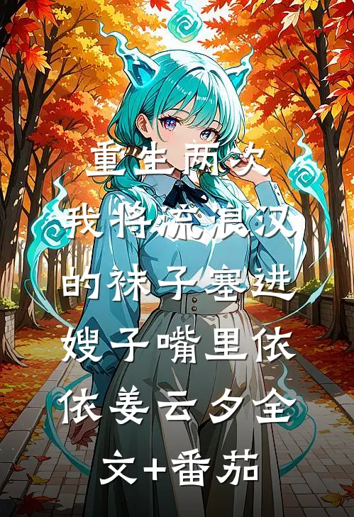 重生两次，我将流浪汉的袜子塞进嫂子嘴里依依姜云夕全文+番茄