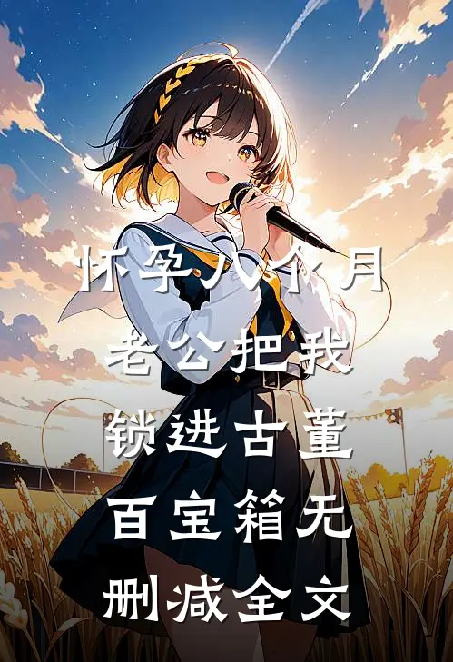 怀孕八个月，老公把我锁进古董百宝箱无删减全文