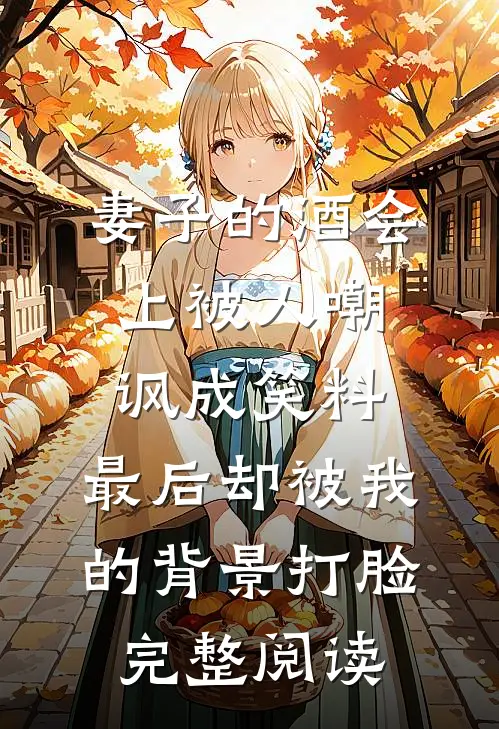 妻子的酒会上被人嘲讽成笑料，最后却被我的背景打脸完整阅读