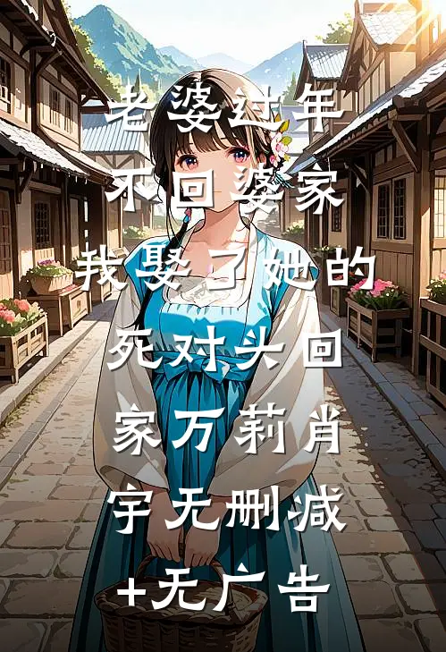 老婆过年不回婆家，我娶了她的死对头回家万莉肖宇无删减+无广告