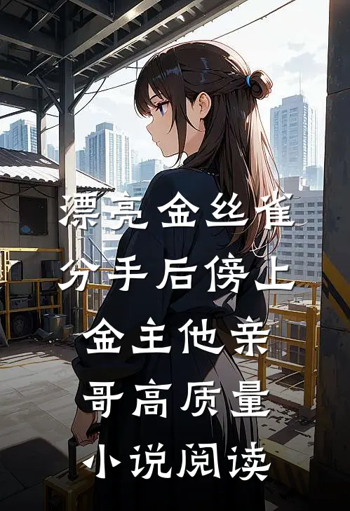 漂亮金丝雀分手后傍上金主他亲哥高质量小说阅读