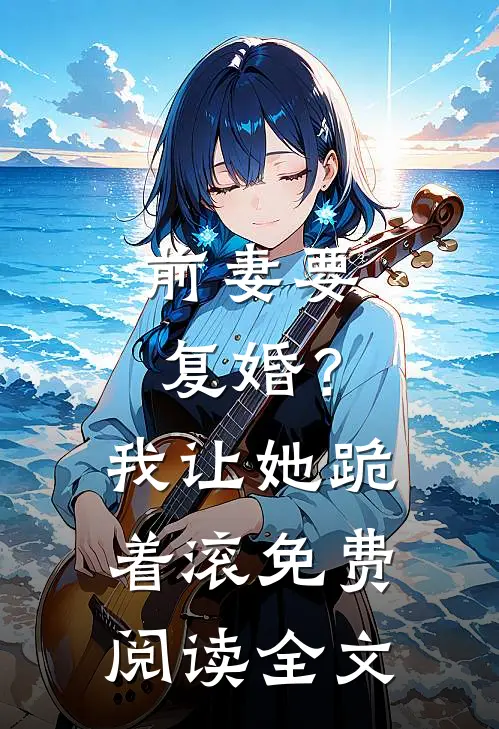前妻要复婚?我让她跪着滚免费阅读全文