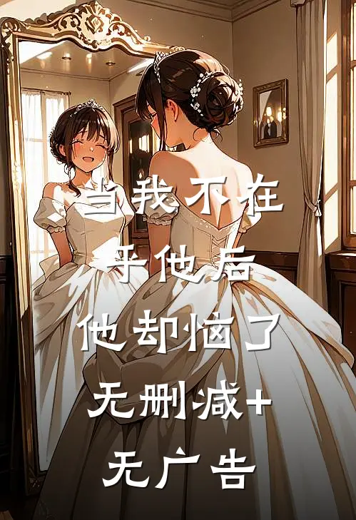 当我不在乎他后，他却恼了无删减+无广告