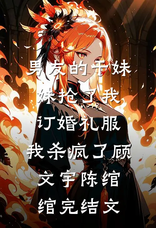 男友的干妹妹抢了我订婚礼服，我杀疯了顾文宇陈绾绾完结文