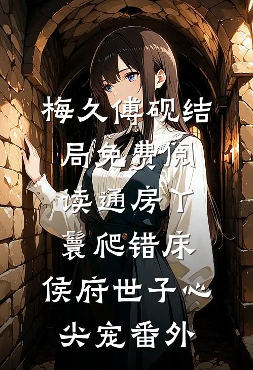 梅久傅砚结局免费阅读通房丫鬟爬错床：侯府世子心尖宠番外