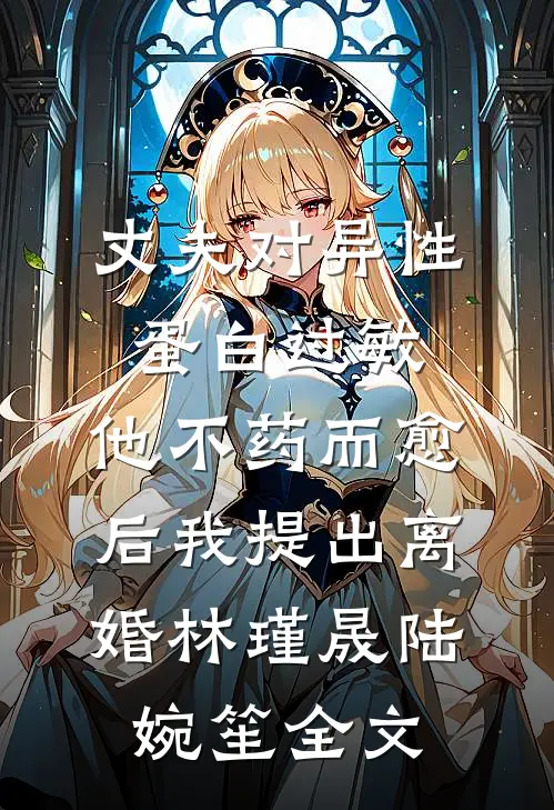 丈夫对异性蛋白过敏，他不药而愈后我提出离婚林瑾晟陆婉笙全文