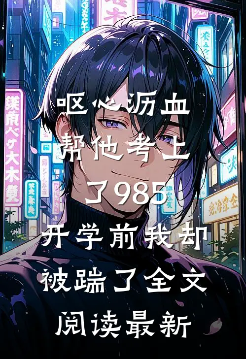 呕心沥血帮他考上了985，开学前我却被踹了全文阅读最新
