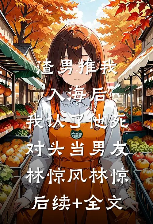 渣男推我入海后，我认了他死对头当男友林惊风林惊后续+全文