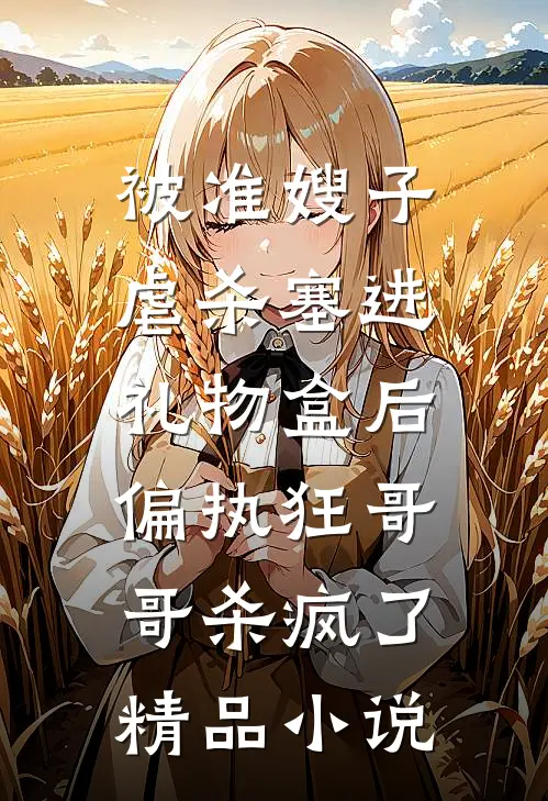 被准嫂子虐杀塞进礼物盒后，偏执狂哥哥杀疯了精品小说